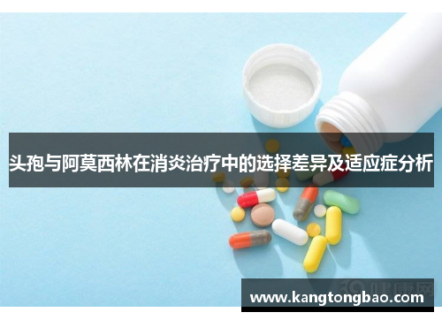 头孢与阿莫西林在消炎治疗中的选择差异及适应症分析