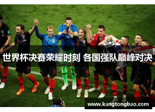 世界杯决赛荣耀时刻 各国强队巅峰对决